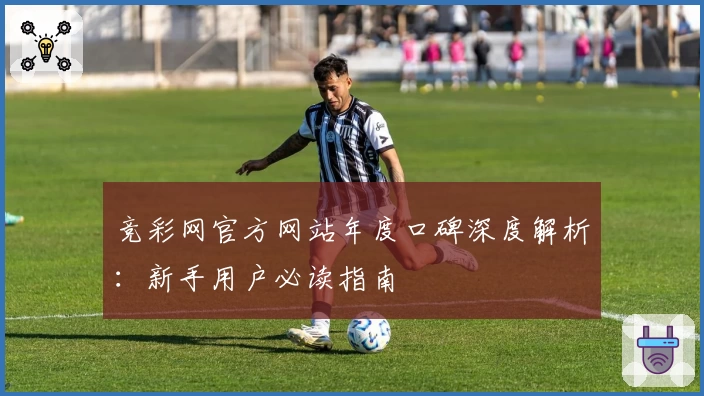 竞彩网官方网站年度口碑深度解析：新手用户必读指南