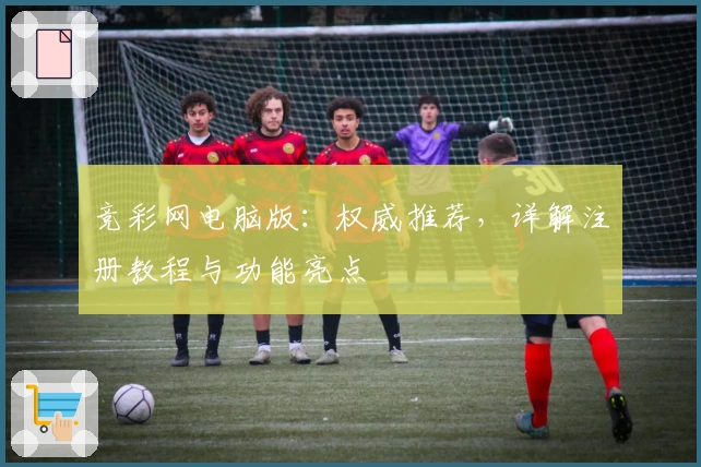 竞彩网电脑版：权威推荐，详解注册教程与功能亮点