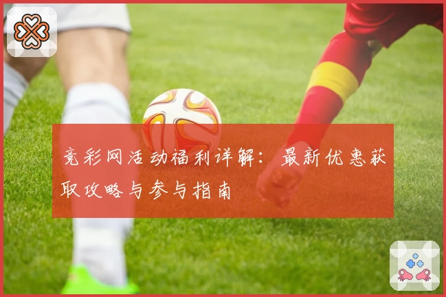 竞彩网活动福利详解：最新优惠获取攻略与参与指南