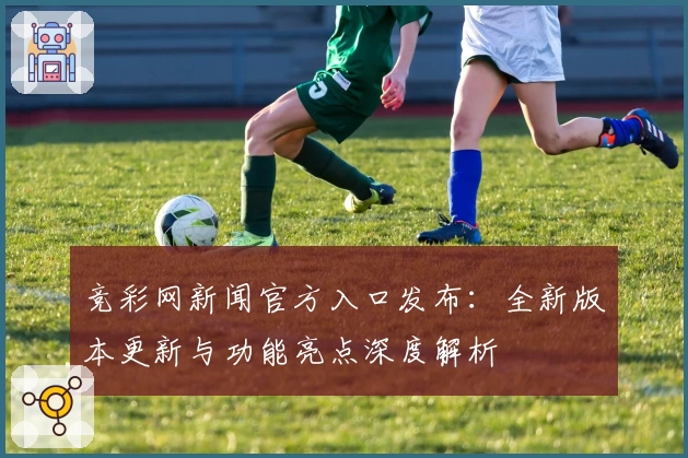 竞彩网新闻官方入口发布：全新版本更新与功能亮点深度解析