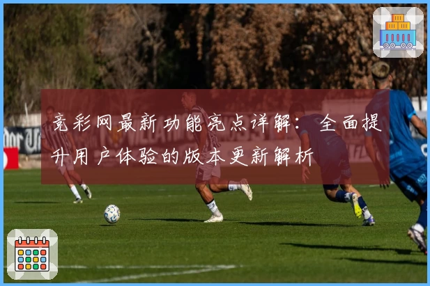 竞彩网最新功能亮点详解：全面提升用户体验的版本更新解析