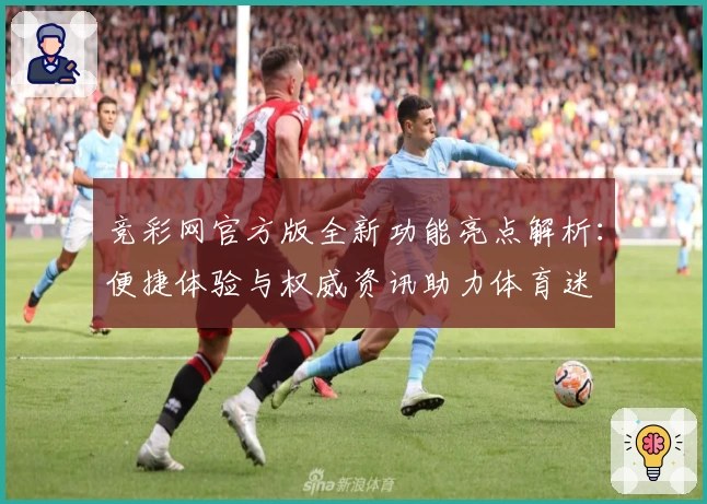 竞彩网官方版全新功能亮点解析:便捷体验与权威资讯助力体育迷