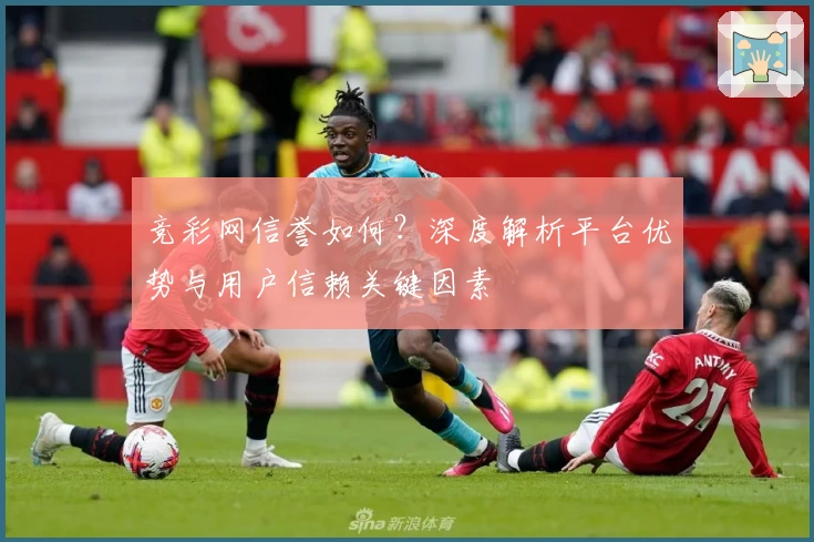 竞彩网信誉如何？深度解析平台优势与用户信赖关键因素
