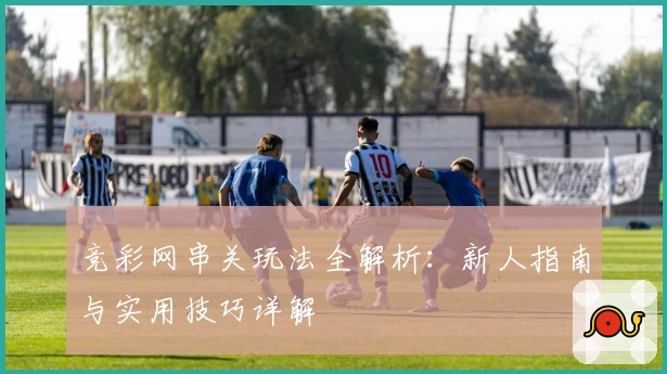 竞彩网串关玩法全解析：新人指南与实用技巧详解