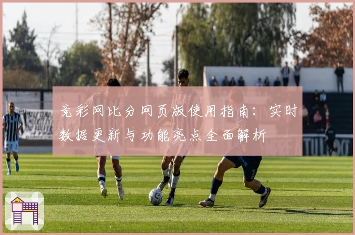竞彩网比分网页版使用指南：实时数据更新与功能亮点全面解析
