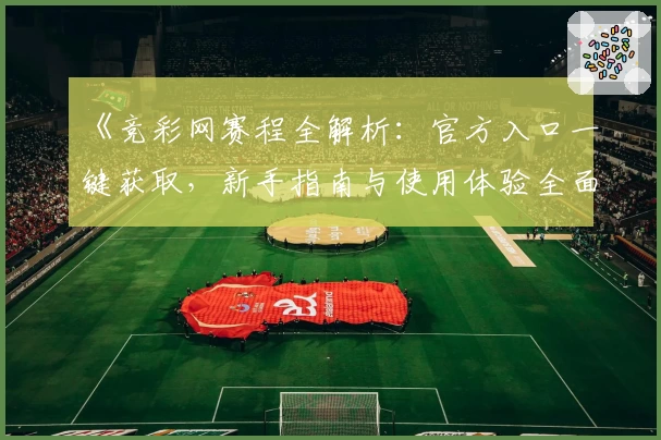 《竞彩网赛程全解析:官方入口一键获取,新手指南与使用体验全面升级!》
