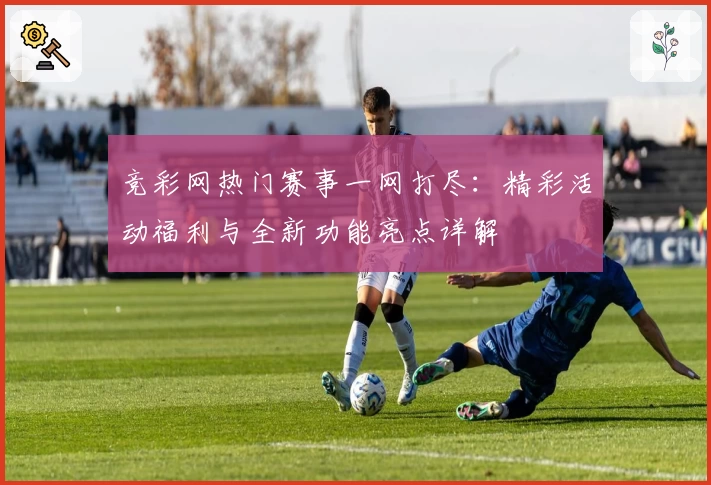 竞彩网热门赛事一网打尽：精彩活动福利与全新功能亮点详解