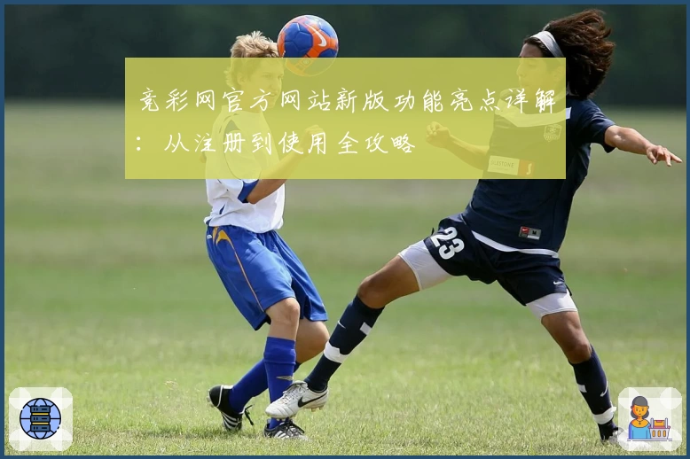 竞彩网官方网站新版功能亮点详解：从注册到使用全攻略