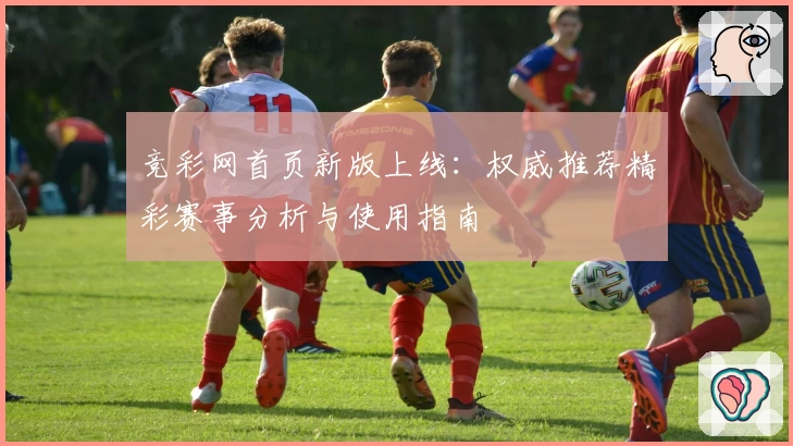 竞彩网首页新版上线：权威推荐精彩赛事分析与使用指南