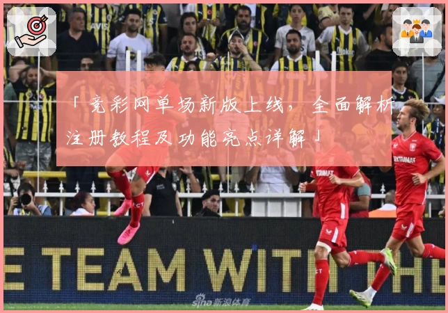 「竞彩网单场新版上线，全面解析注册教程及功能亮点详解」