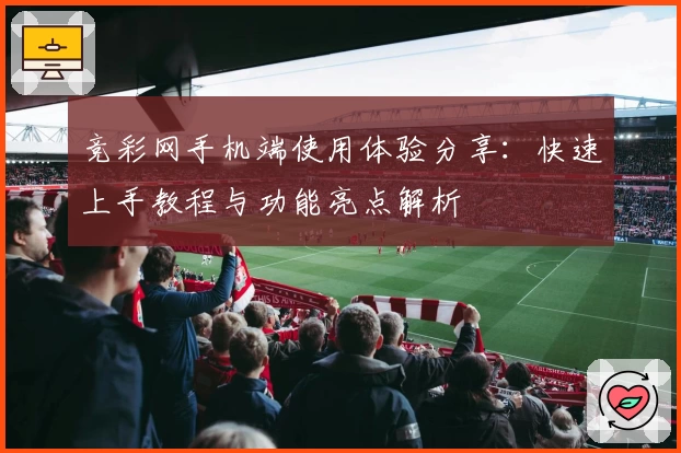竞彩网手机端使用体验分享:快速上手教程与功能亮点解析