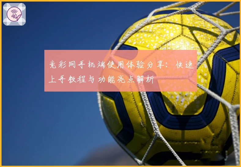 竞彩网手机端使用体验分享：快速上手教程与功能亮点解析
