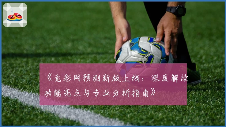 《竞彩网预测新版上线，深度解读功能亮点与专业分析指南》