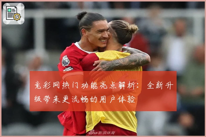 竞彩网热门功能亮点解析：全新升级带来更流畅的用户体验