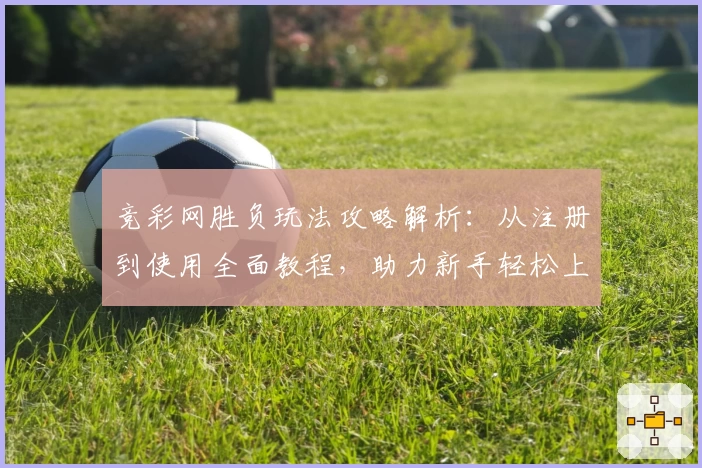 竞彩网胜负玩法攻略解析：从注册到使用全面教程，助力新手轻松上手