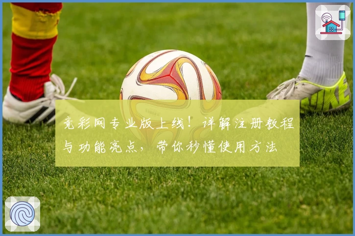 竞彩网专业版上线！详解注册教程与功能亮点，带你秒懂使用方法