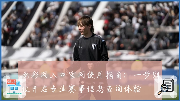 竞彩网入口官网使用指南：一步到位开启专业赛事信息查询体验