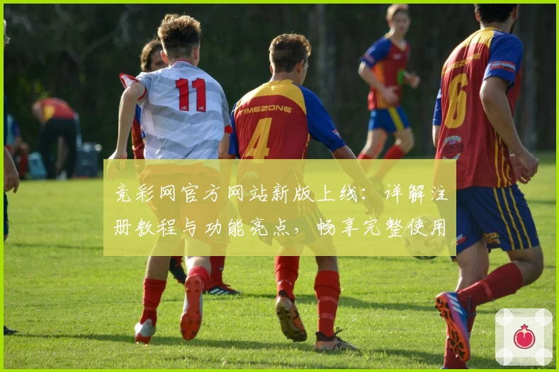 竞彩网官方网站新版上线：详解注册教程与功能亮点，畅享完整使用体验！