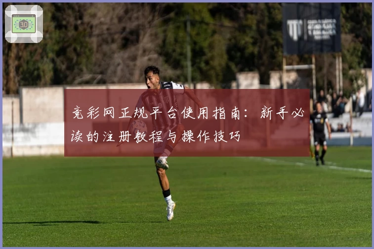 竞彩网正规平台使用指南：新手必读的注册教程与操作技巧