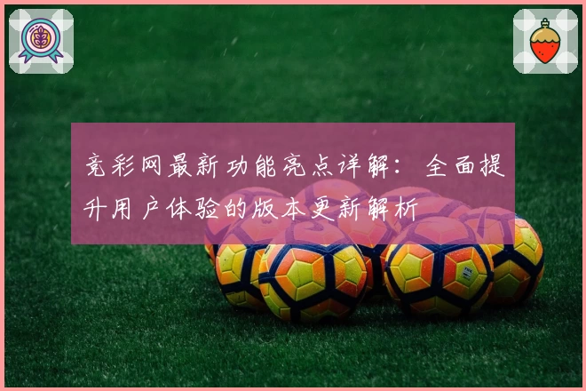 竞彩网最新功能亮点详解：全面提升用户体验的版本更新解析
