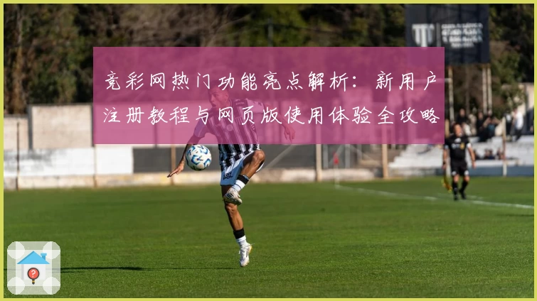 竞彩网热门功能亮点解析：新用户注册教程与网页版使用体验全攻略