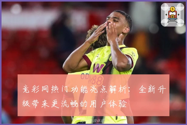 竞彩网热门功能亮点解析：全新升级带来更流畅的用户体验