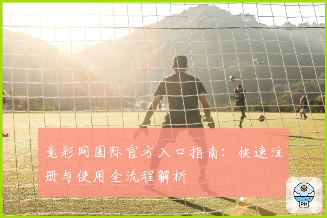 竞彩网国际官方入口指南：快速注册与使用全流程解析