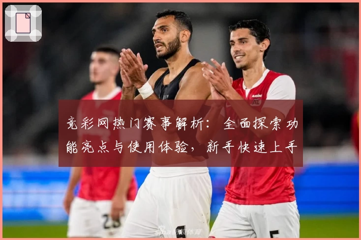 竞彩网热门赛事解析:全面探索功能亮点与使用体验,新手快速上手指南
