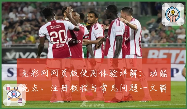 竞彩网网页版使用体验详解：功能亮点、注册教程与常见问题一文解答