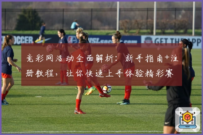 竞彩网活动全面解析：新手指南+注册教程，让你快速上手体验精彩赛事