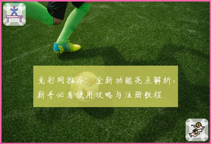 竞彩网推荐：全新功能亮点解析，新手必看使用攻略与注册教程