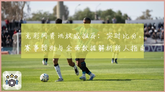 竞彩网资讯权威推荐:实时比分、赛事预测与全面数据解析新人指南
