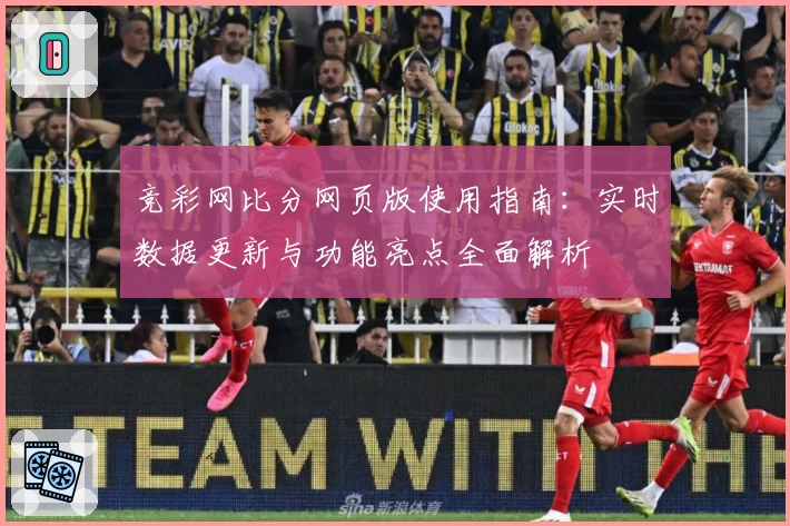 竞彩网比分网页版使用指南：实时数据更新与功能亮点全面解析