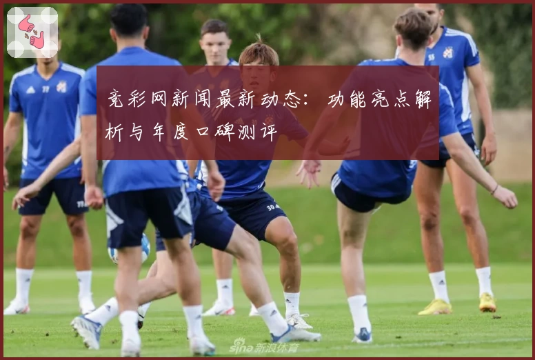 竞彩网新闻最新动态：功能亮点解析与年度口碑测评