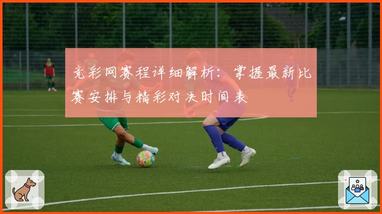 竞彩网赛程详细解析：掌握最新比赛安排与精彩对决时间表