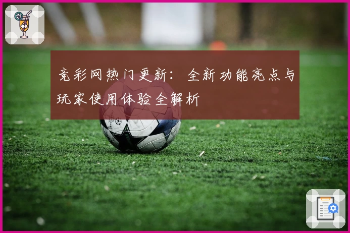 竞彩网热门更新：全新功能亮点与玩家使用体验全解析