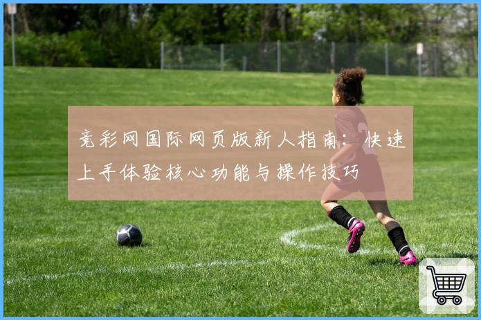 竞彩网国际网页版新人指南:快速上手体验核心功能与操作技巧