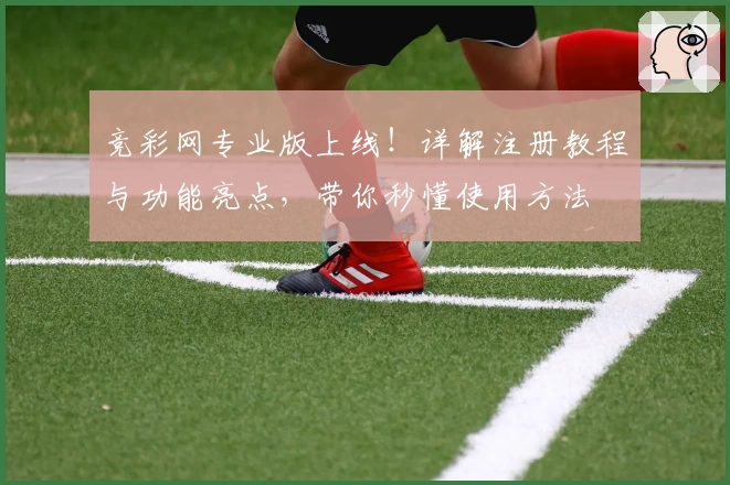 竞彩网专业版上线！详解注册教程与功能亮点，带你秒懂使用方法