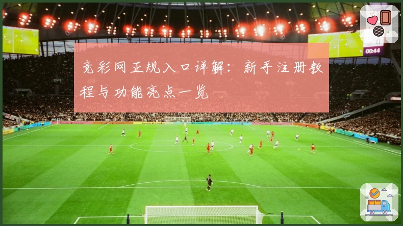 竞彩网正规入口详解:新手注册教程与功能亮点一览