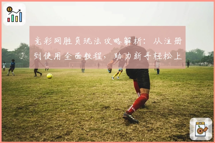竞彩网胜负玩法攻略解析：从注册到使用全面教程，助力新手轻松上手
