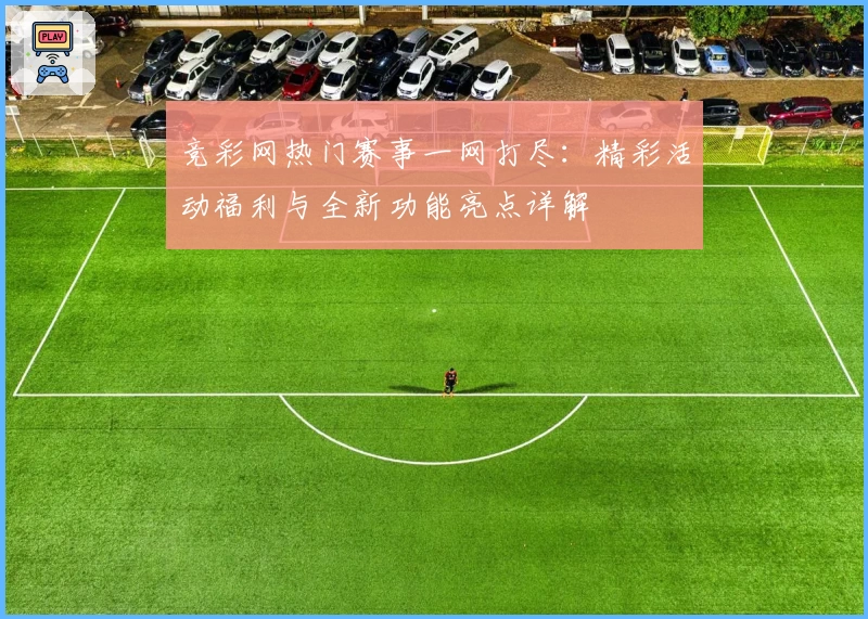 竞彩网热门赛事一网打尽：精彩活动福利与全新功能亮点详解