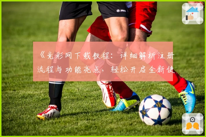 《竞彩网下载教程：详细解析注册流程与功能亮点，轻松开启全新使用体验》