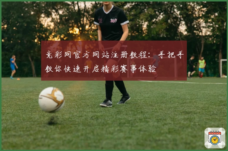 竞彩网官方网站注册教程：手把手教你快速开启精彩赛事体验