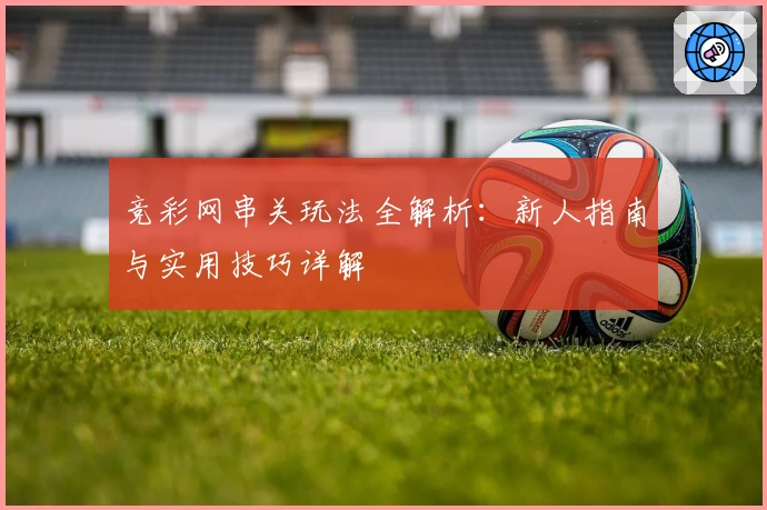 竞彩网串关玩法全解析：新人指南与实用技巧详解