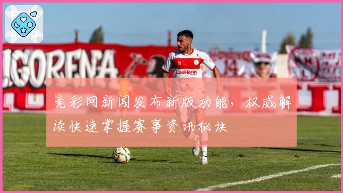 竞彩网新闻发布新版功能，权威解读快速掌握赛事资讯秘诀
