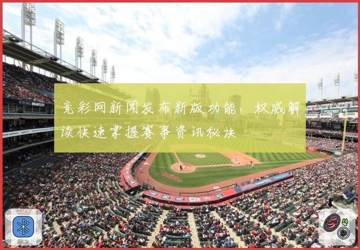 竞彩网新闻发布新版功能，权威解读快速掌握赛事资讯秘诀