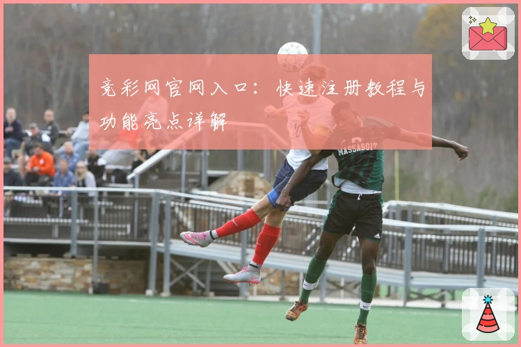 竞彩网官网入口：快速注册教程与功能亮点详解