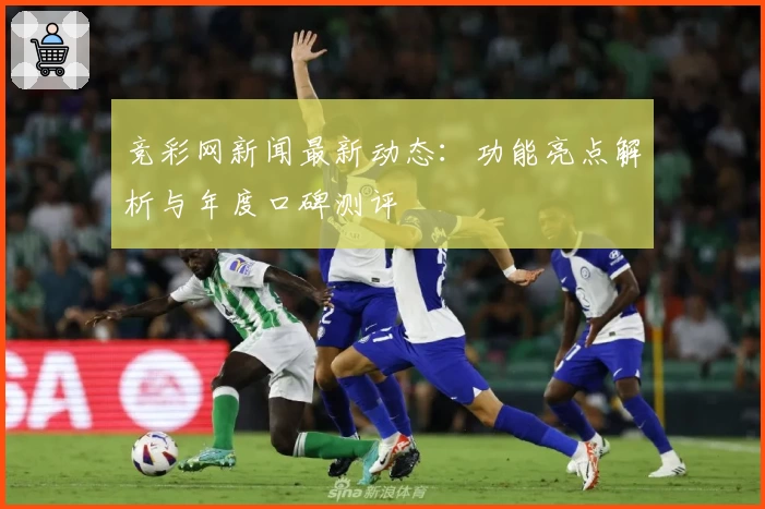 竞彩网新闻最新动态：功能亮点解析与年度口碑测评