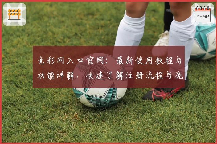 竞彩网入口官网：最新使用教程与功能详解，快速了解注册流程与亮点功能