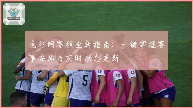 竞彩网赛程全新指南：一键掌握赛事安排与实时动态更新